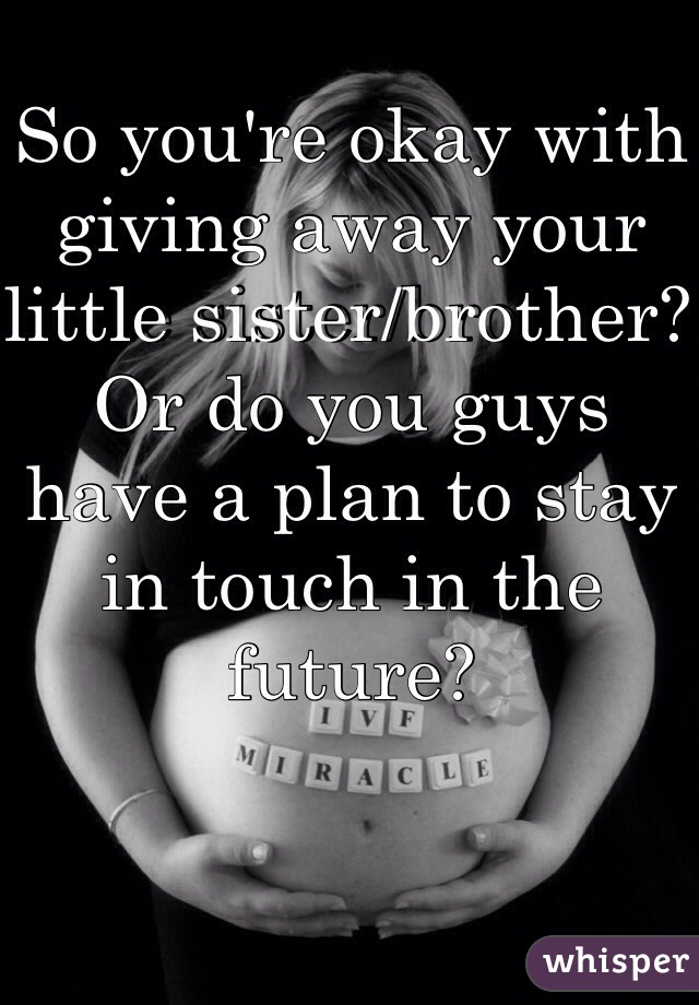 So you're okay with giving away your little sister/brother? Or do you guys have a plan to stay in touch in the future?