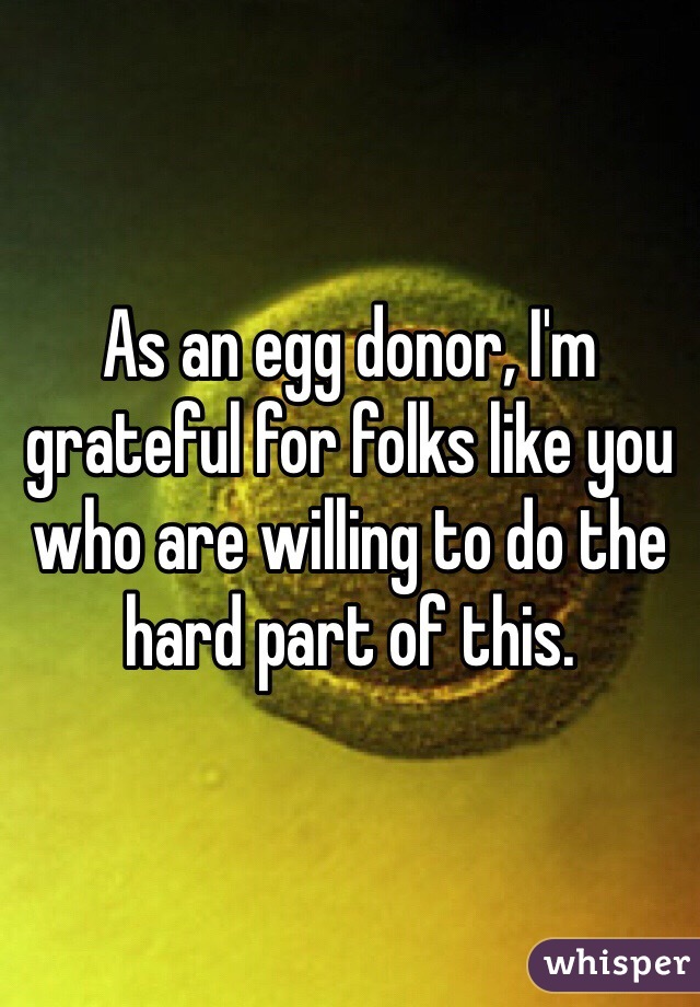 As an egg donor, I'm grateful for folks like you who are willing to do the hard part of this. 