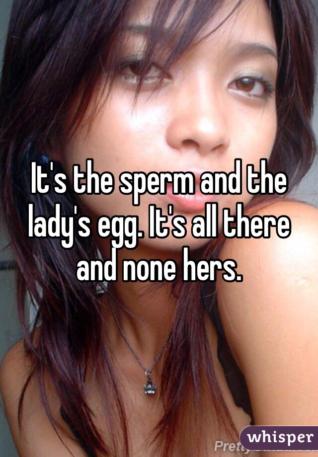 It's the sperm and the lady's egg. It's all there and none hers.