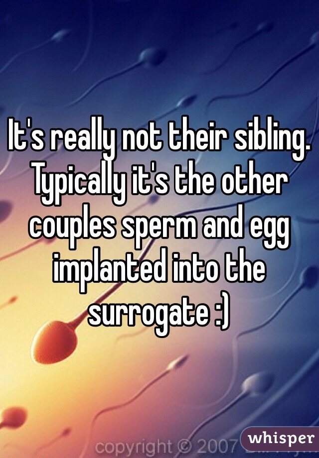 It's really not their sibling. Typically it's the other couples sperm and egg implanted into the surrogate :)