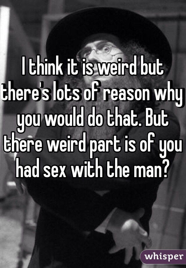 I think it is weird but there's lots of reason why you would do that. But there weird part is of you had sex with the man? 