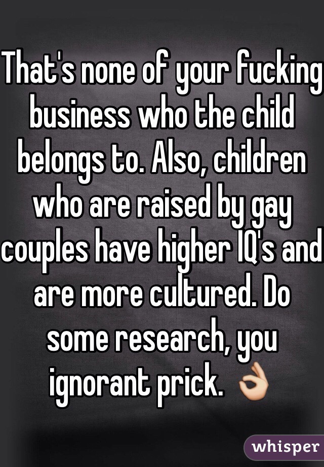 That's none of your fucking business who the child belongs to. Also, children who are raised by gay couples have higher IQ's and are more cultured. Do some research, you ignorant prick. 👌