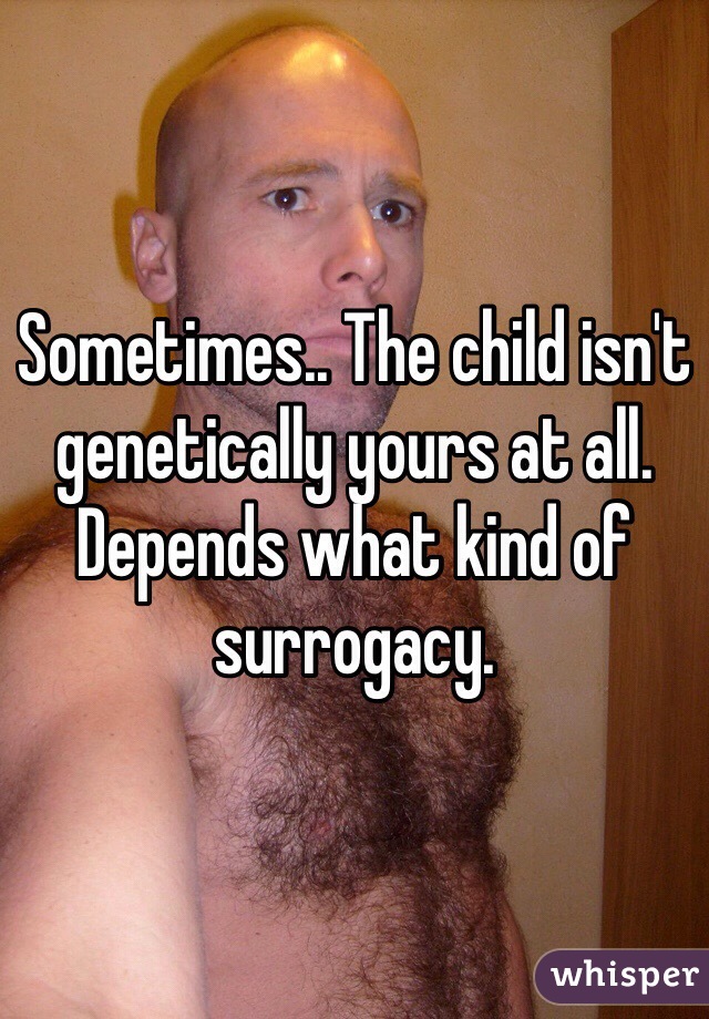 Sometimes.. The child isn't genetically yours at all. Depends what kind of surrogacy. 