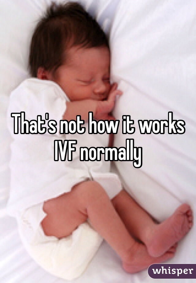 That's not how it works IVF normally 