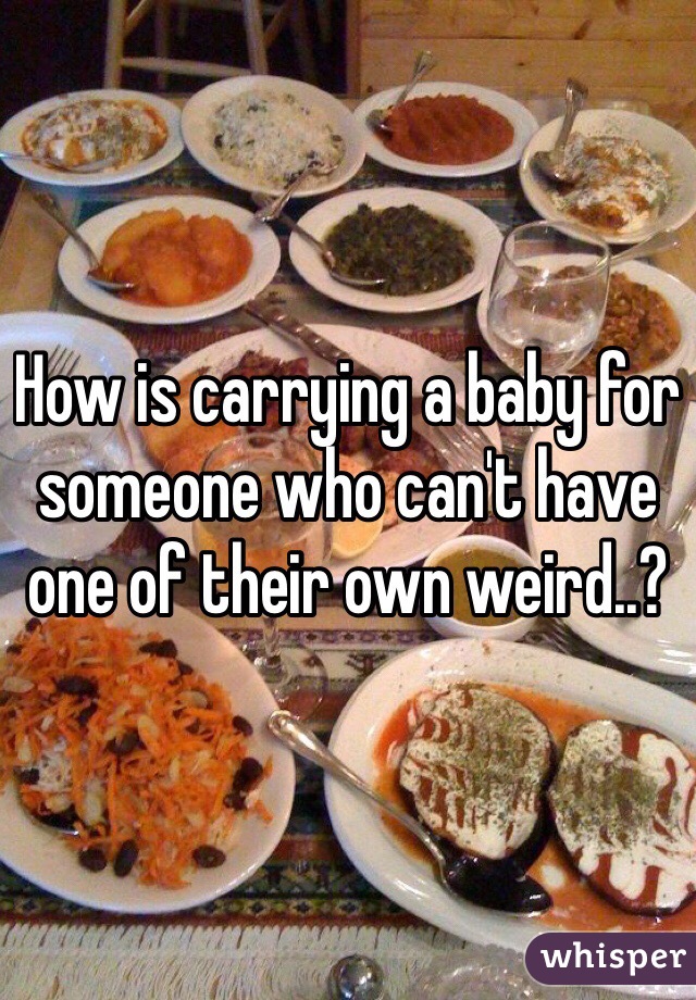 How is carrying a baby for someone who can't have one of their own weird..?