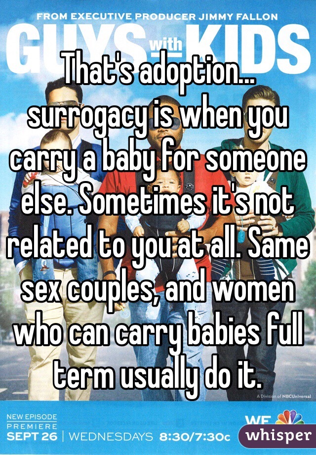 That's adoption... surrogacy is when you carry a baby for someone else. Sometimes it's not related to you at all. Same sex couples, and women who can carry babies full term usually do it. 