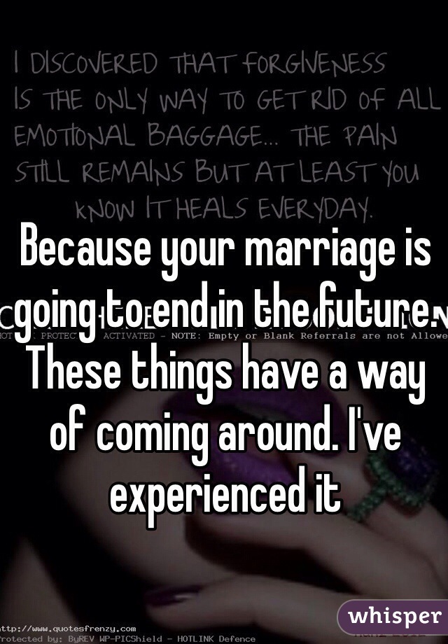 Because your marriage is going to end in the future. These things have a way of coming around. I've experienced it 