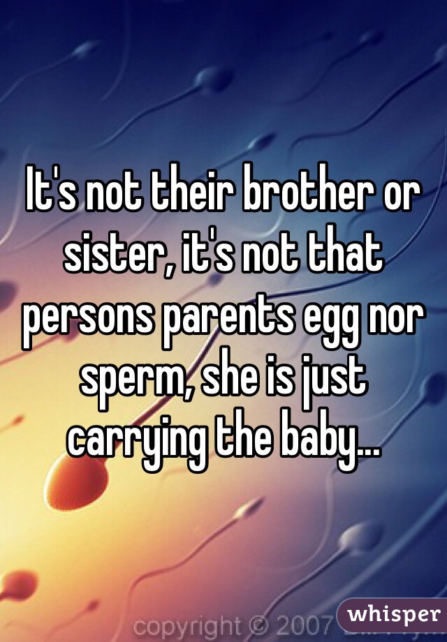 It's not their brother or sister, it's not that persons parents egg nor sperm, she is just carrying the baby... 