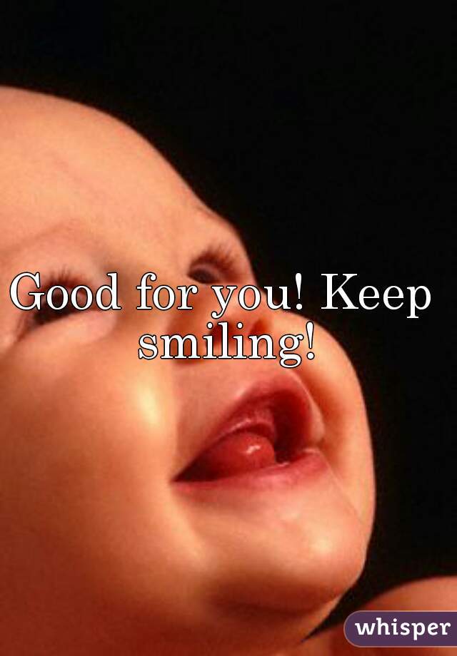 Good for you! Keep smiling!