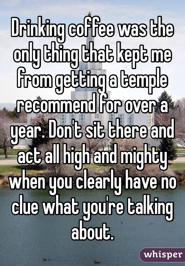 Drinking coffee was the only thing that kept me from getting a temple recommend for over a year. Don't sit there and act all high and mighty when you clearly have no clue what you're talking about. 