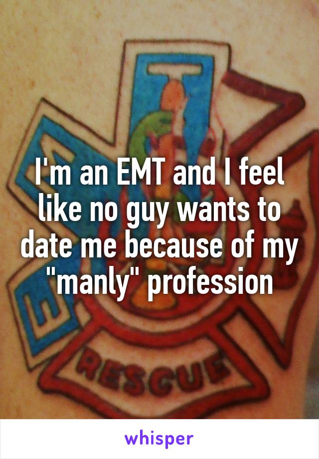 I'm an EMT and I feel like no guy wants to date me because of my "manly" profession