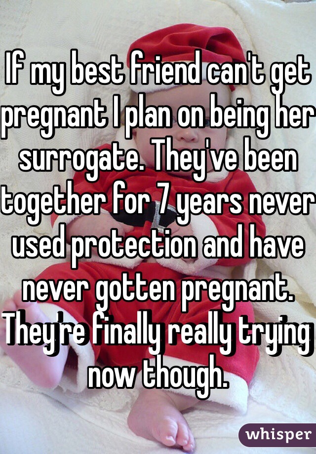 If my best friend can't get pregnant I plan on being her surrogate. They've been together for 7 years never used protection and have never gotten pregnant. They're finally really trying now though.