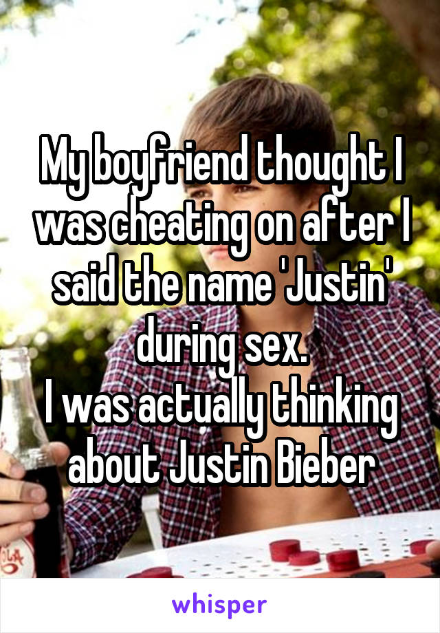 My boyfriend thought I was cheating on after I said the name 'Justin' during sex.
I was actually thinking about Justin Bieber