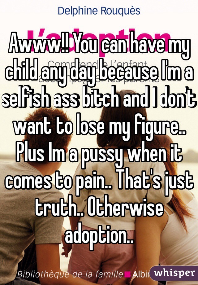 Awww!! You can have my child any day because I'm a selfish ass bitch and I don't want to lose my figure.. Plus Im a pussy when it comes to pain.. That's just truth.. Otherwise adoption.. 