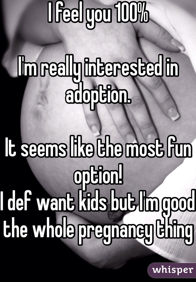 I feel you 100%

I'm really interested in adoption.

It seems like the most fun option!
I def want kids but I'm good the whole pregnancy thing