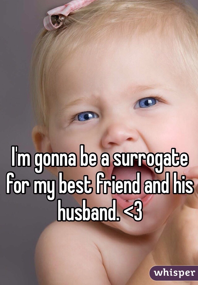 I'm gonna be a surrogate for my best friend and his husband. <3