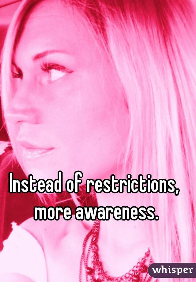 Instead of restrictions, more awareness.