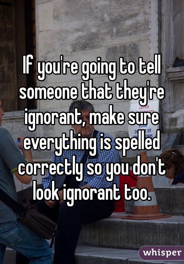 If you're going to tell someone that they're ignorant, make sure everything is spelled correctly so you don't look ignorant too. 