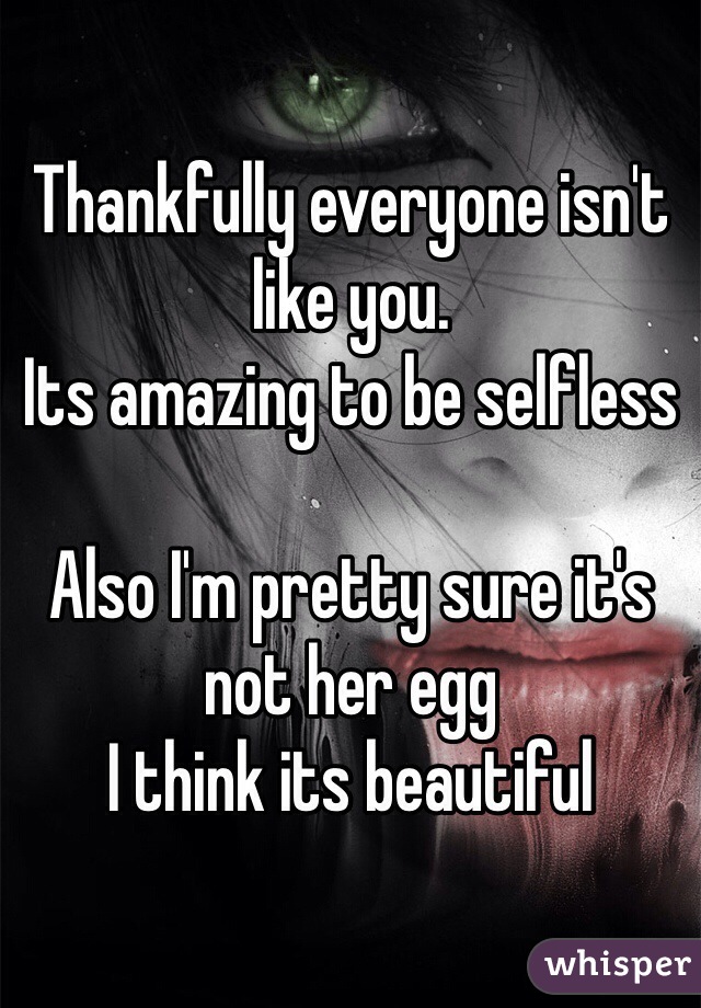 Thankfully everyone isn't like you. 
Its amazing to be selfless 

Also I'm pretty sure it's not her egg
I think its beautiful 