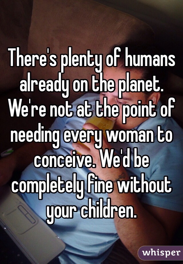 There's plenty of humans already on the planet. We're not at the point of needing every woman to conceive. We'd be completely fine without your children.