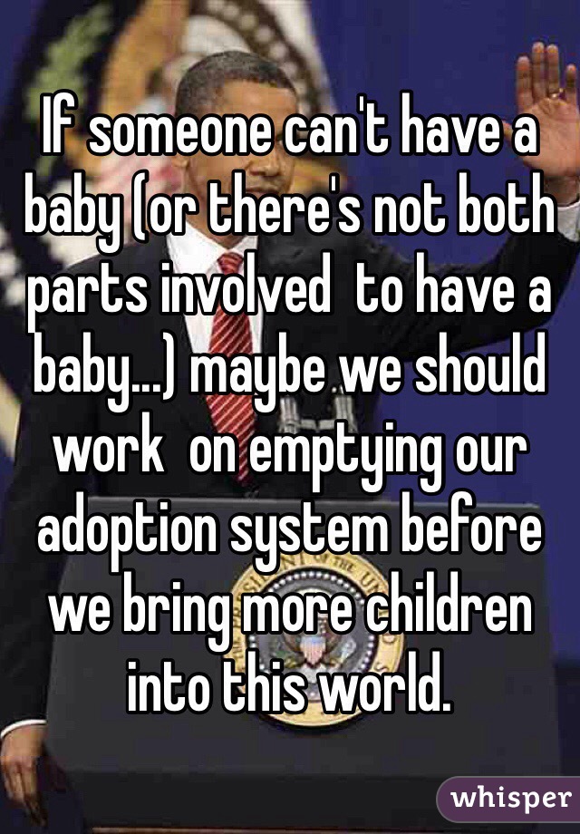 If someone can't have a baby (or there's not both parts involved  to have a baby...) maybe we should work  on emptying our adoption system before we bring more children into this world. 