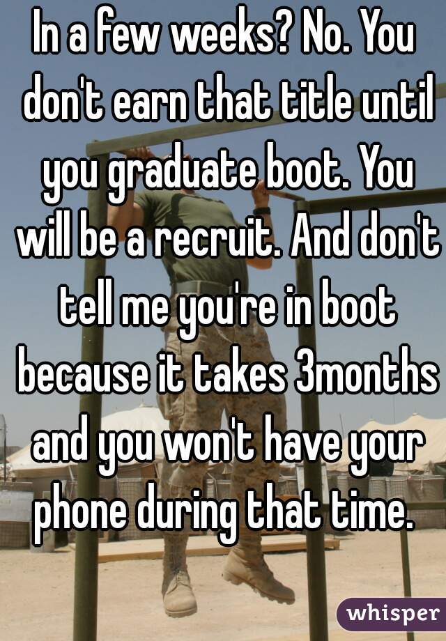 In a few weeks? No. You don't earn that title until you graduate boot. You will be a recruit. And don't tell me you're in boot because it takes 3months and you won't have your phone during that time. 