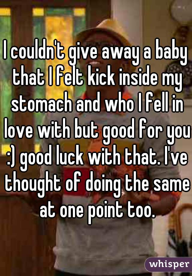 I couldn't give away a baby that I felt kick inside my stomach and who I fell in love with but good for you :) good luck with that. I've thought of doing the same at one point too.