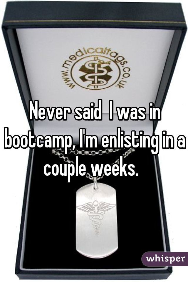 Never said  I was in bootcamp, I'm enlisting in a couple weeks.  