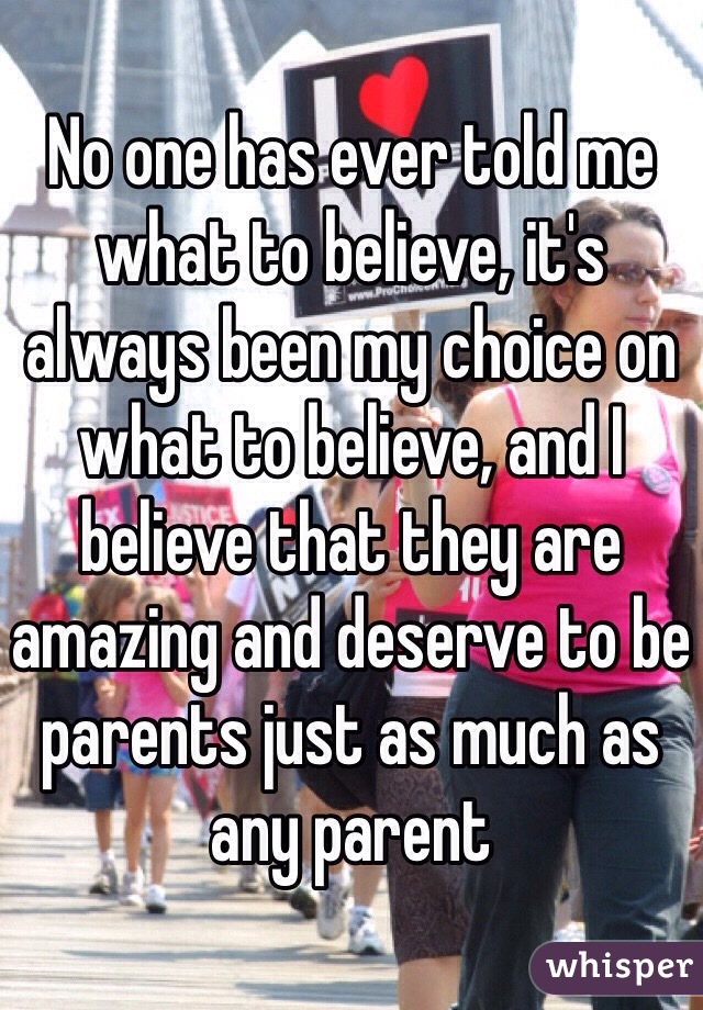 No one has ever told me what to believe, it's always been my choice on what to believe, and I believe that they are amazing and deserve to be parents just as much as any parent 