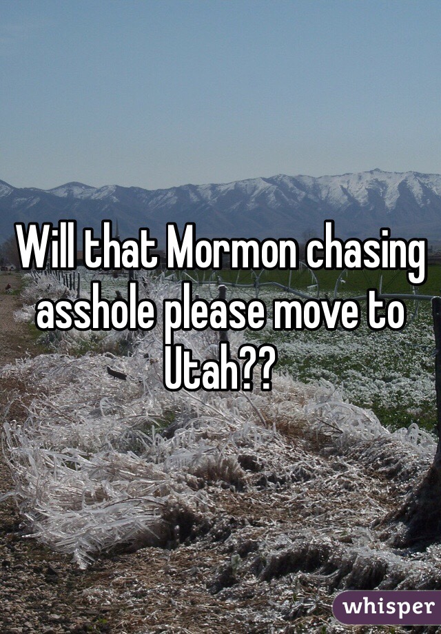 Will that Mormon chasing asshole please move to Utah??