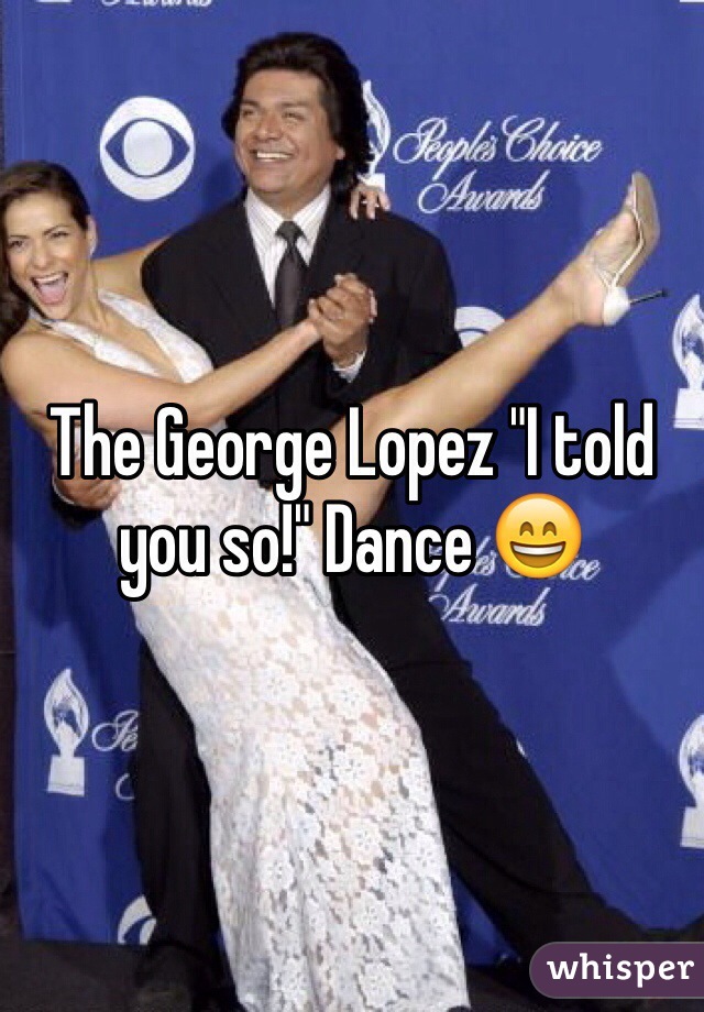 The George Lopez "I told you so!" Dance 😄
