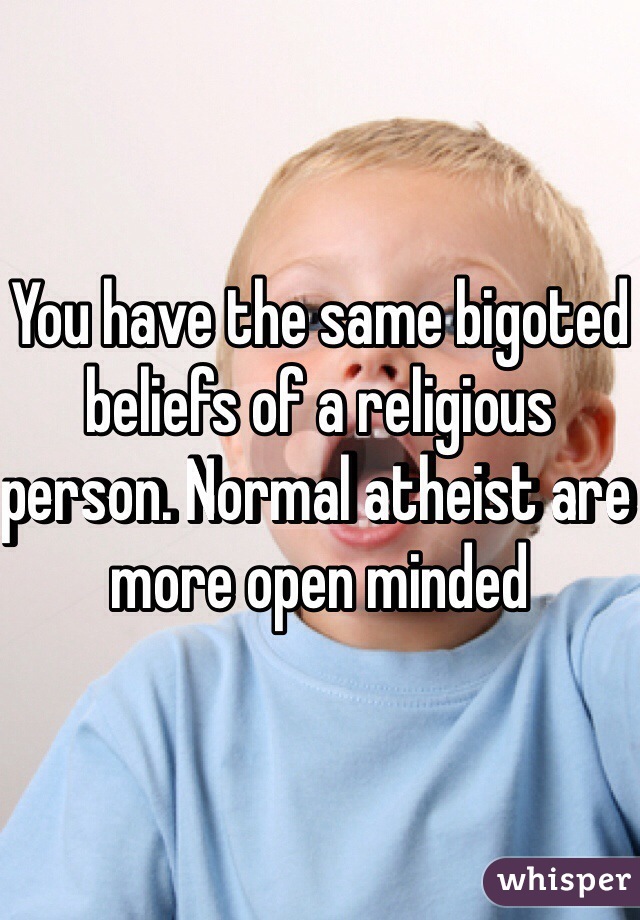 You have the same bigoted beliefs of a religious person. Normal atheist are more open minded 