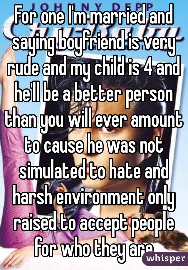 For one I'm married and saying boyfriend is very rude and my child is 4 and he'll be a better person than you will ever amount to cause he was not simulated to hate and harsh environment only raised to accept people for who they are 