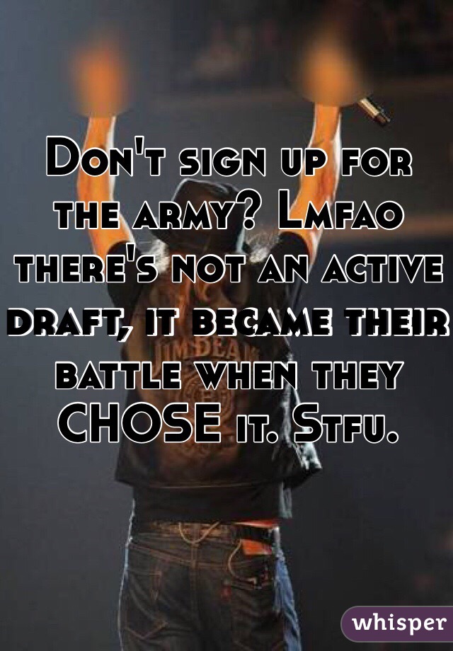 Don't sign up for the army? Lmfao there's not an active draft, it became their battle when they CHOSE it. Stfu.