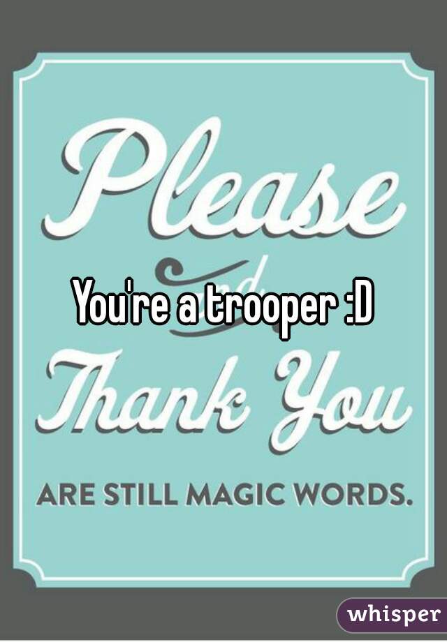 You're a trooper :D