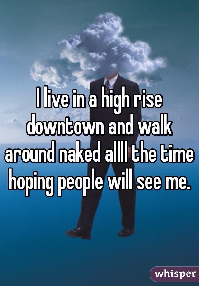 I live in a high rise downtown and walk around naked allll the time hoping people will see me. 