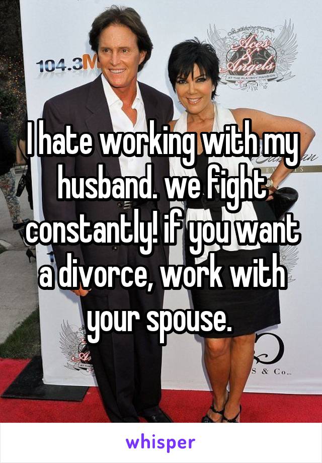 I hate working with my husband. we fight constantly! if you want a divorce, work with your spouse. 