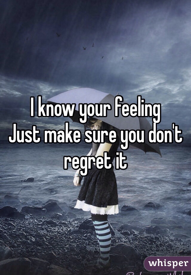 I know your feeling
Just make sure you don't regret it