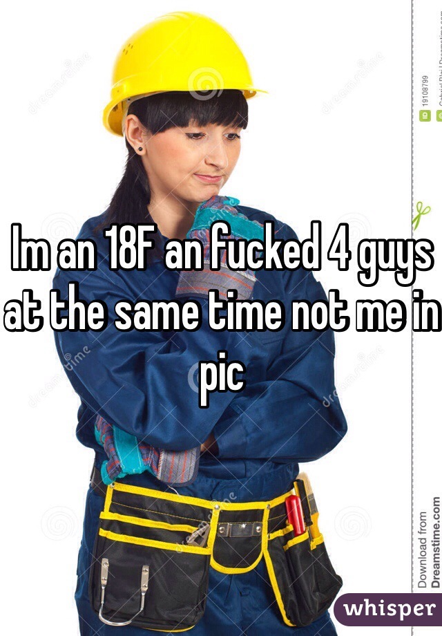 Im an 18F an fucked 4 guys at the same time not me in pic 