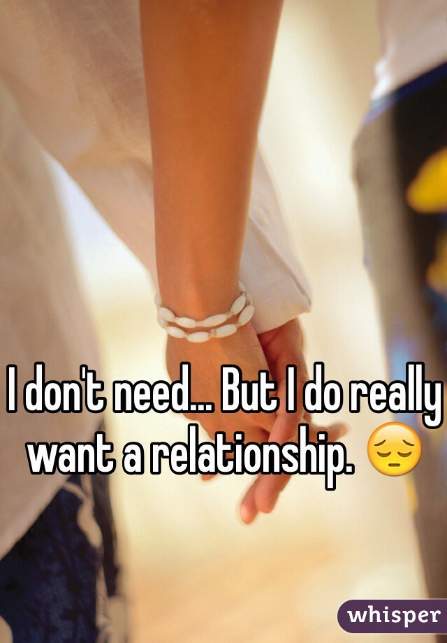I don't need... But I do really want a relationship. 😔