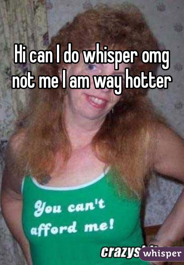 Hi can I do whisper omg not me I am way hotter

