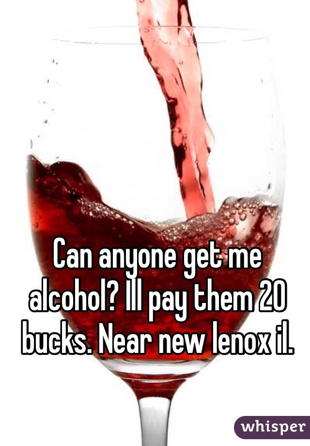 Can anyone get me alcohol? Ill pay them 20 bucks. Near new lenox il. 