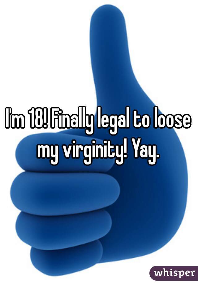 I'm 18! Finally legal to loose my virginity! Yay. 
