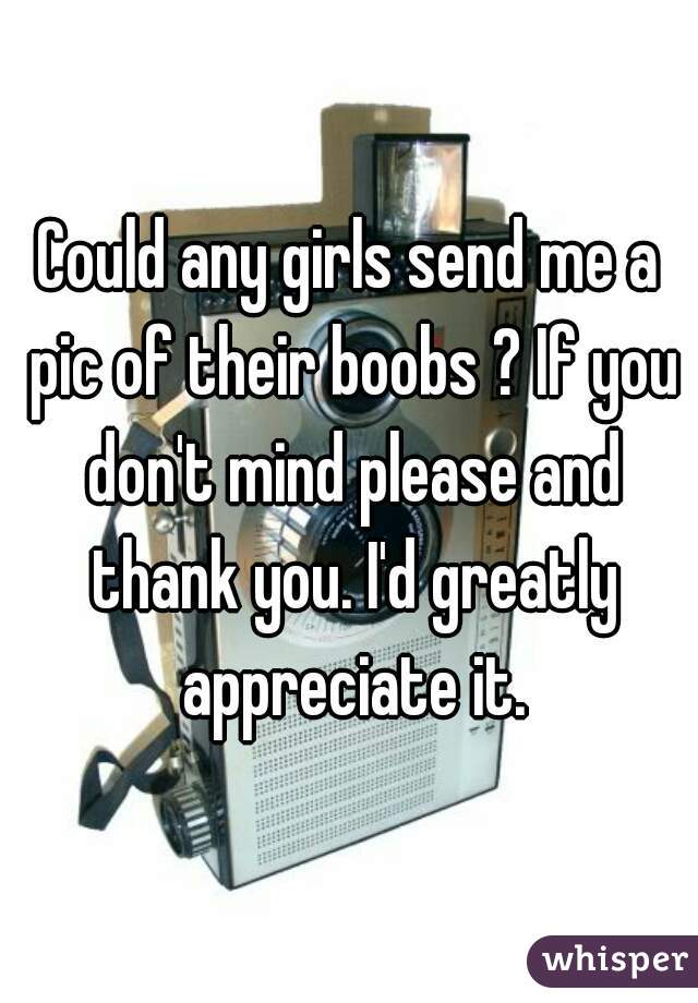 Could any girls send me a pic of their boobs ? If you don't mind please and thank you. I'd greatly appreciate it.
