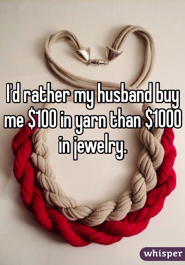 I'd rather my husband buy me $100 in yarn than $1000 in jewelry.