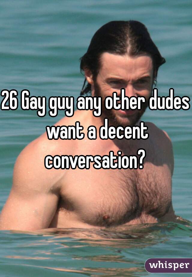 26 Gay guy any other dudes want a decent conversation? 