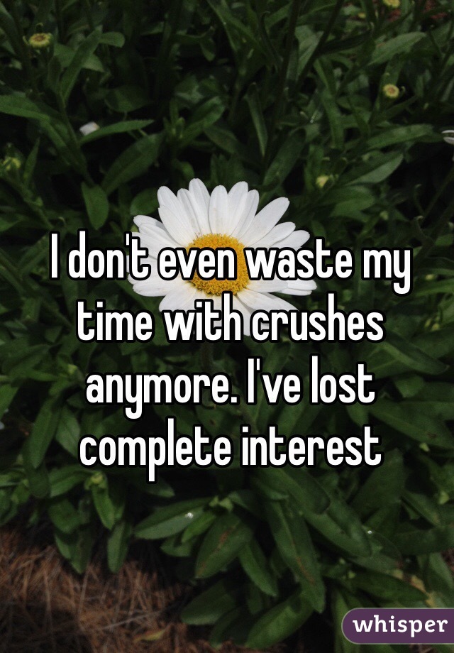 I don't even waste my time with crushes anymore. I've lost complete interest 