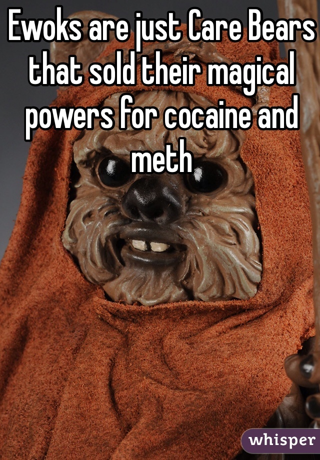 Ewoks are just Care Bears that sold their magical powers for cocaine and meth 