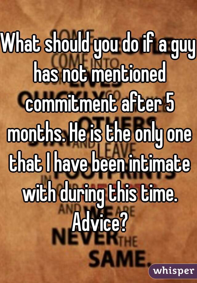 What should you do if a guy has not mentioned commitment after 5 months. He is the only one that I have been intimate with during this time. Advice?
