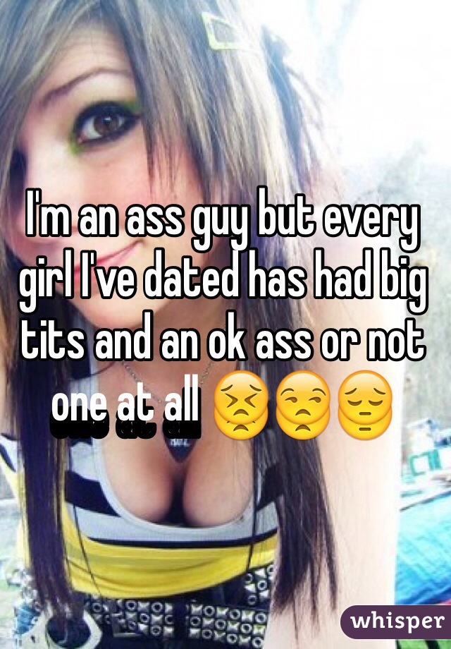 I'm an ass guy but every girl I've dated has had big tits and an ok ass or not one at all 😣😒😔
